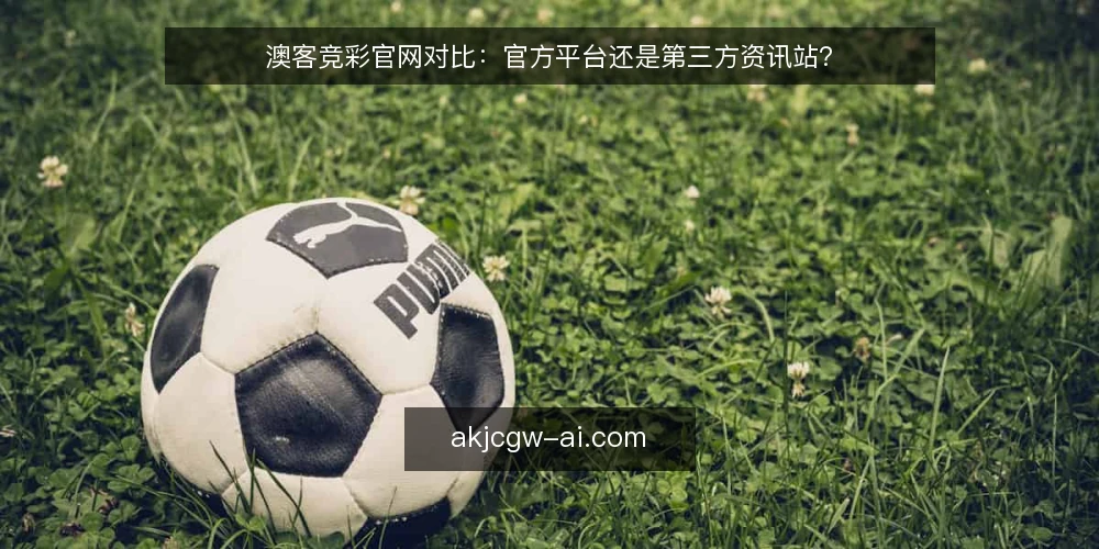澳客竞彩官网对比：官方平台还是第三方资讯站？ — 澳客竞彩官网与第三方资讯站的核心差异是什么？ 配图