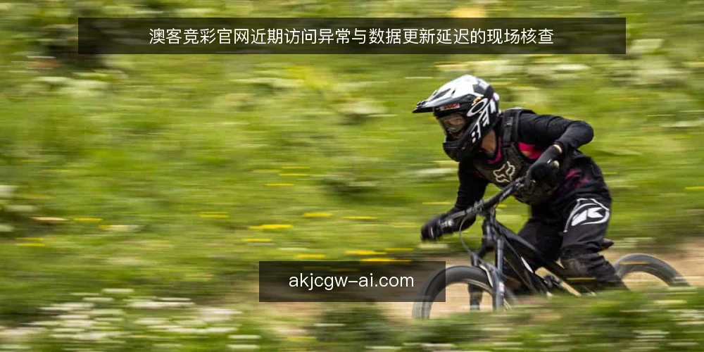 澳客竞彩官网近期访问异常与数据更新延迟的现场核查 — 信号一：页面加载与接口响应时间的变化 配图