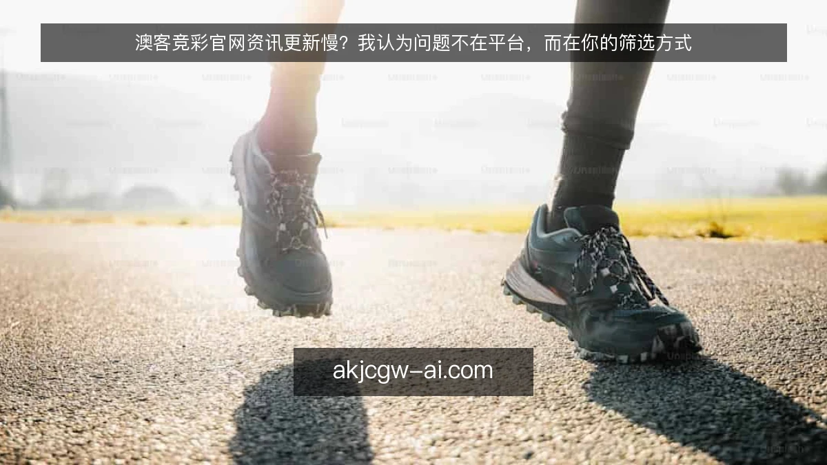 澳客竞彩官网资讯更新慢?我认为问题不在平台,而在你的筛选方式