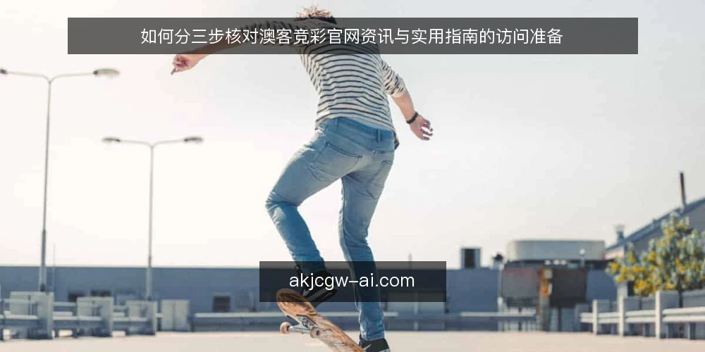如何分三步核对澳客竞彩官网资讯与实用指南的访问准备 — 准备：明确核对目标与可用工具 配图