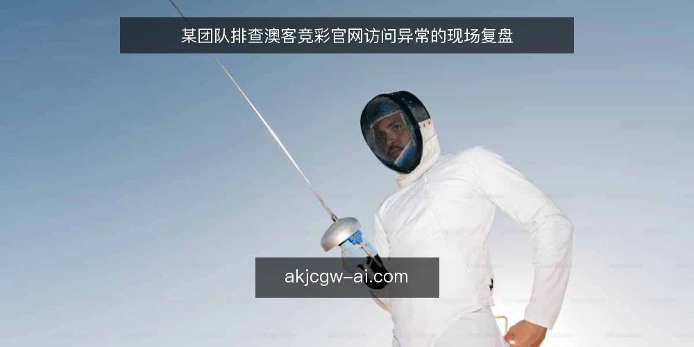 某团队排查澳客竞彩官网访问异常的现场复盘 — 场景与约束：异常从何而来 配图