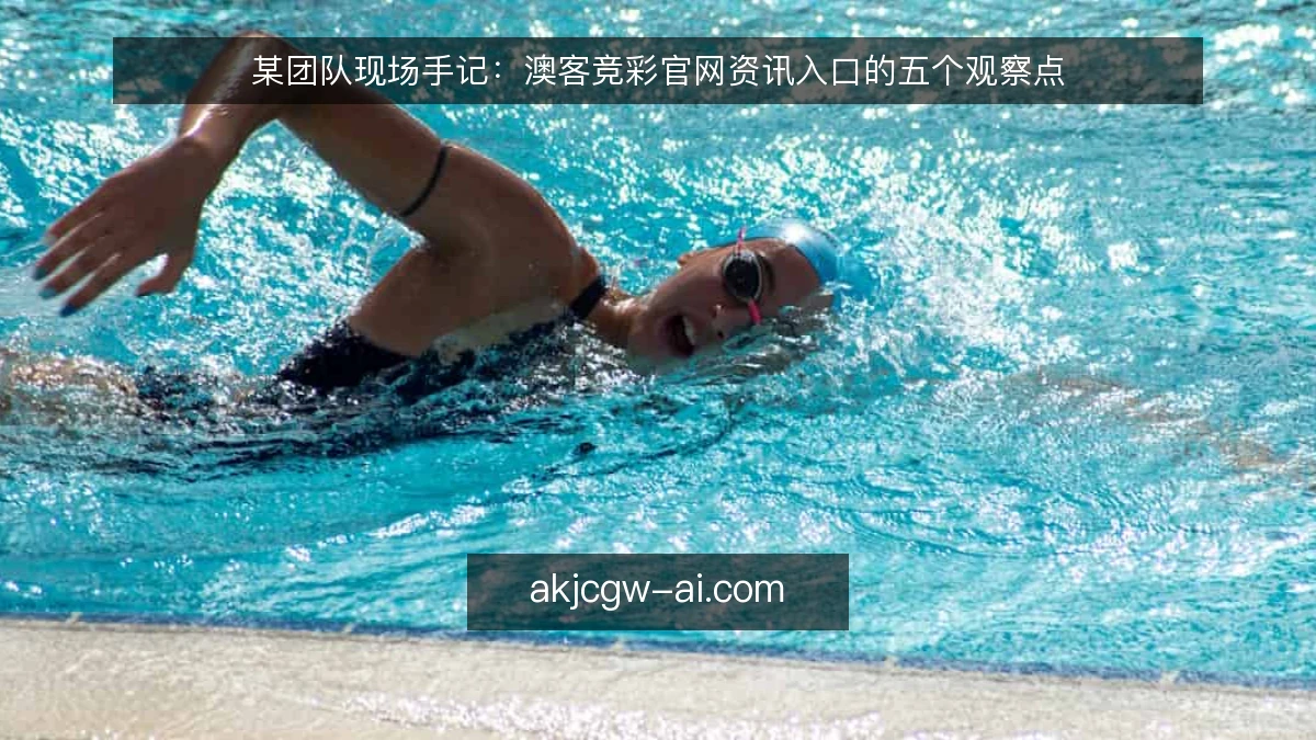 某团队现场手记：澳客竞彩官网资讯入口的五个观察点